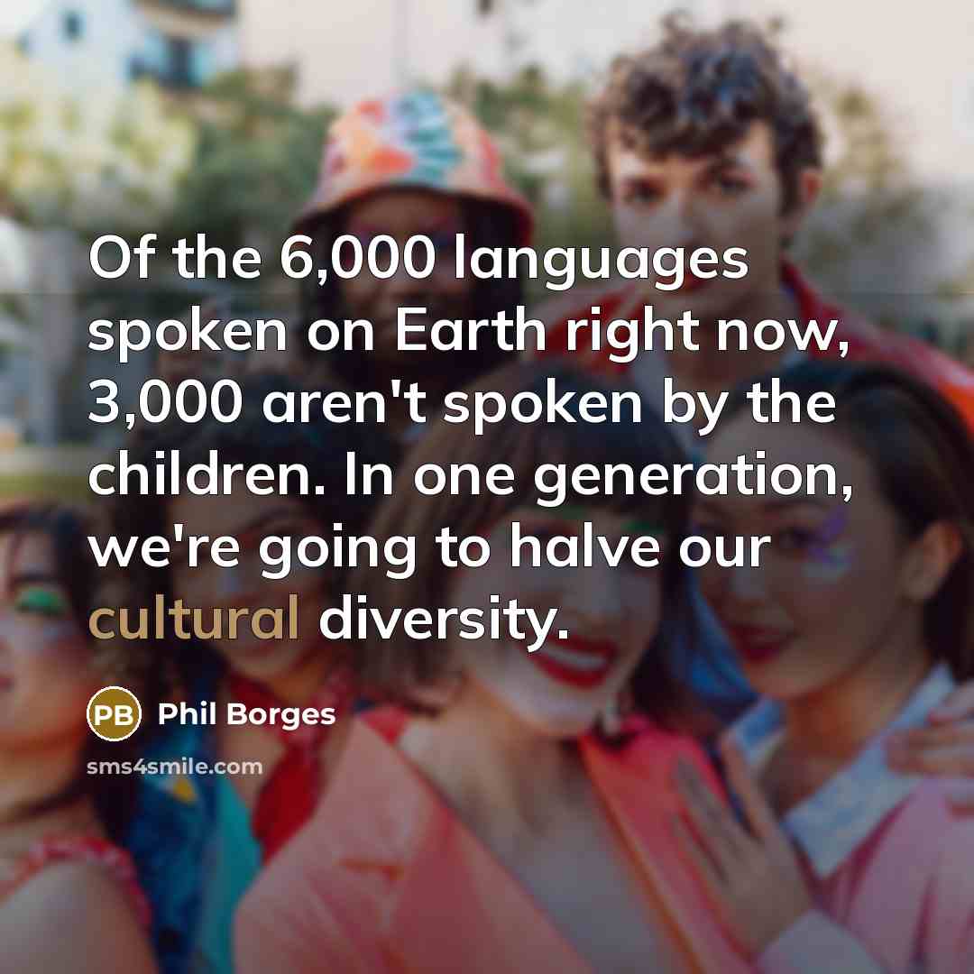 “Of the 6,000 languages spoken on Earth right now, 3,000 aren't spoken by the children. In one generation, we're going to halve our cultural diversity.” quote by Phil Borges