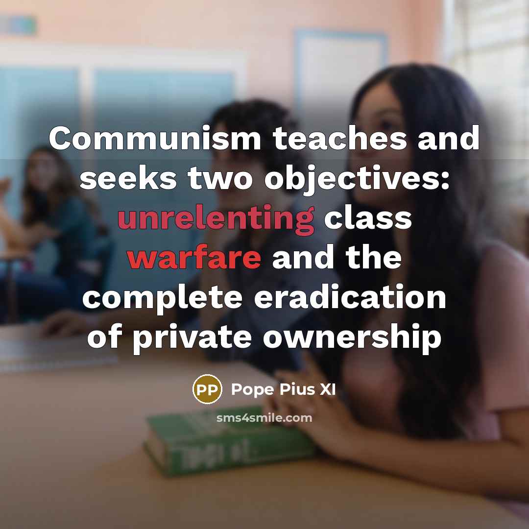 “Communism teaches and seeks two objectives: unrelenting class warfare and the complete eradication of private ownership” quote by Pope Pius XI