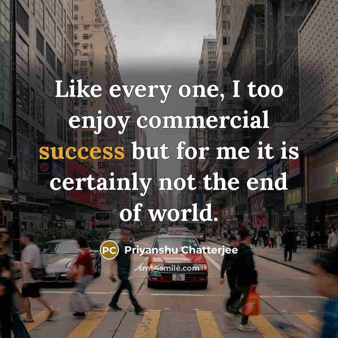 “Like every one, I too enjoy commercial success but for me it is certainly not the end of world.” quote by Priyanshu Chatterjee