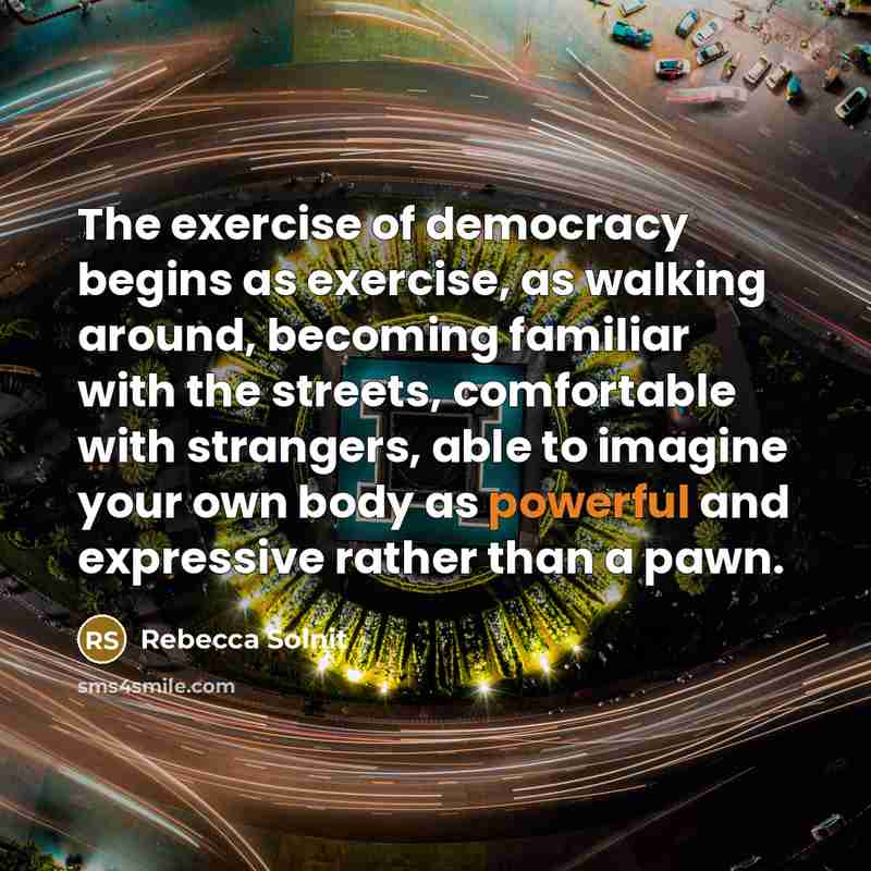 “The exercise of democracy begins as exercise, as walking around,…” quote by Rebecca Solnit