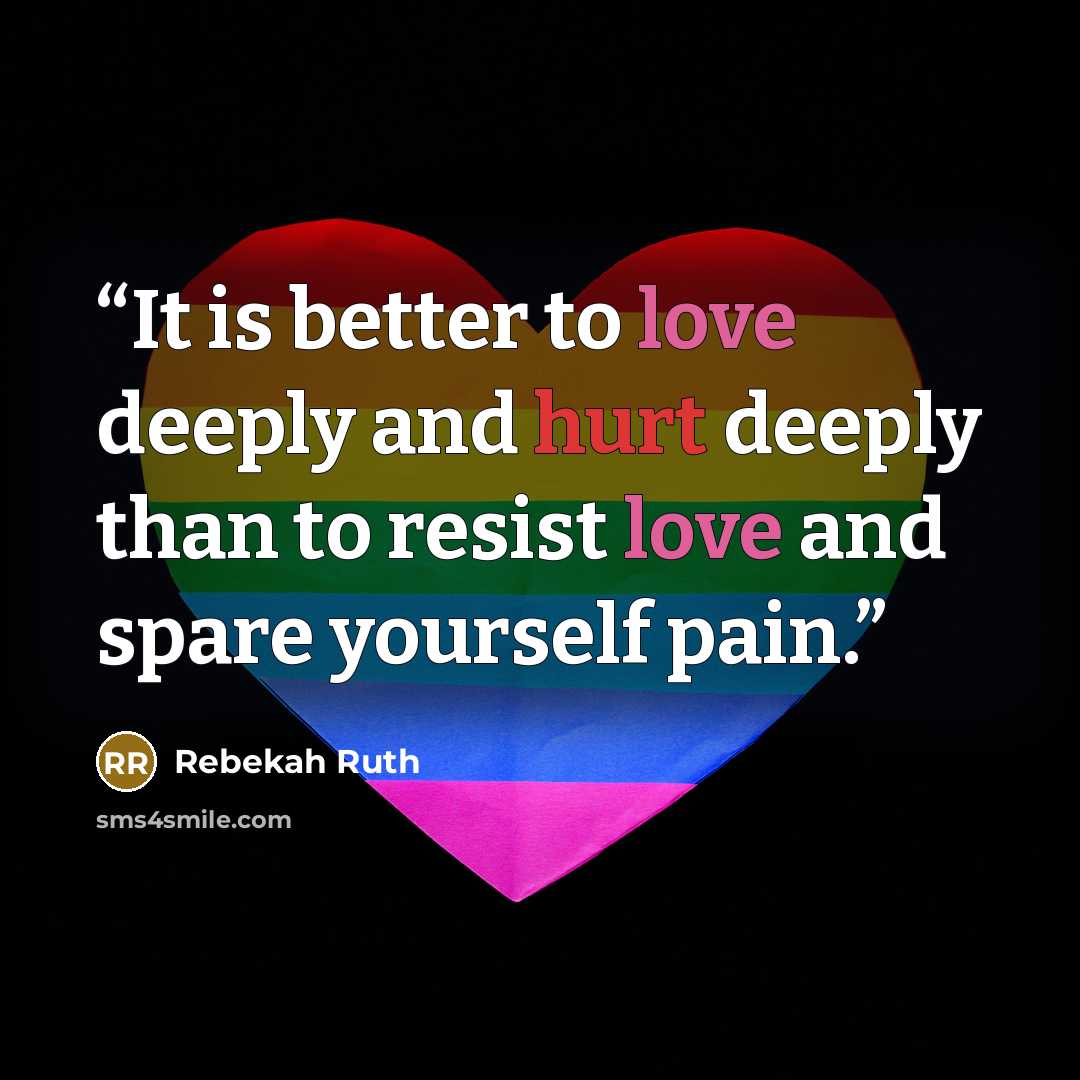 “It is better to love deeply and hurt deeply than to resist love and spare yourself pain.” quote by Rebekah Ruth