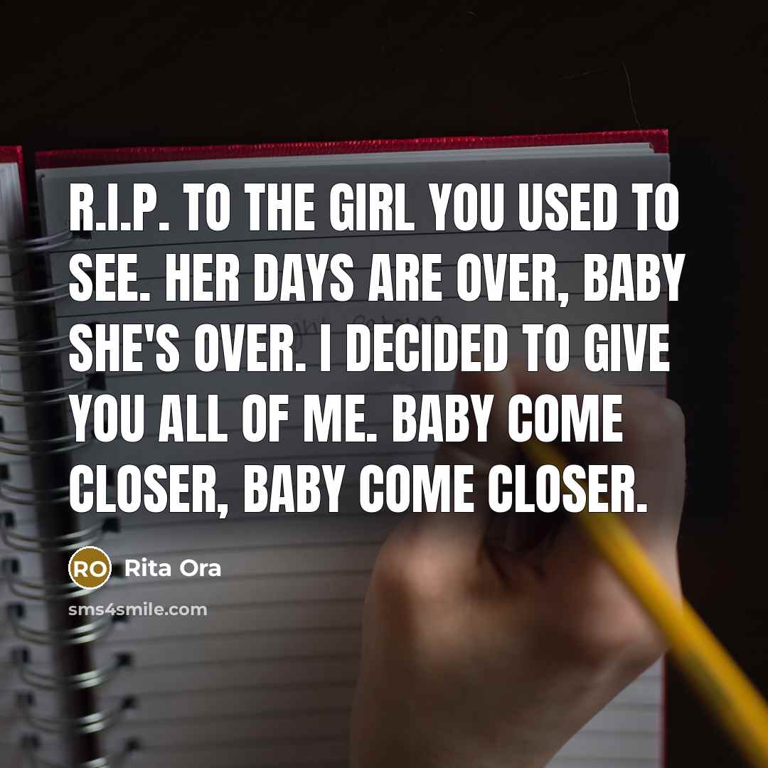 “R.I.P. to the girl you used to see. Her days are over, baby she's over. I decided to give you all of me. Baby come closer, baby come closer.” quote by Rita Ora