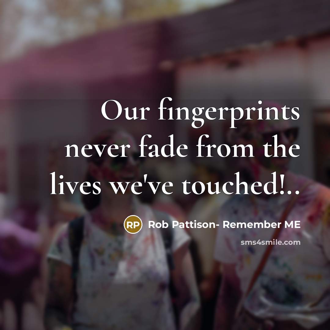 “Our fingerprints never fade from the lives we've touched!..” quote by Rob Pattison- Remember ME