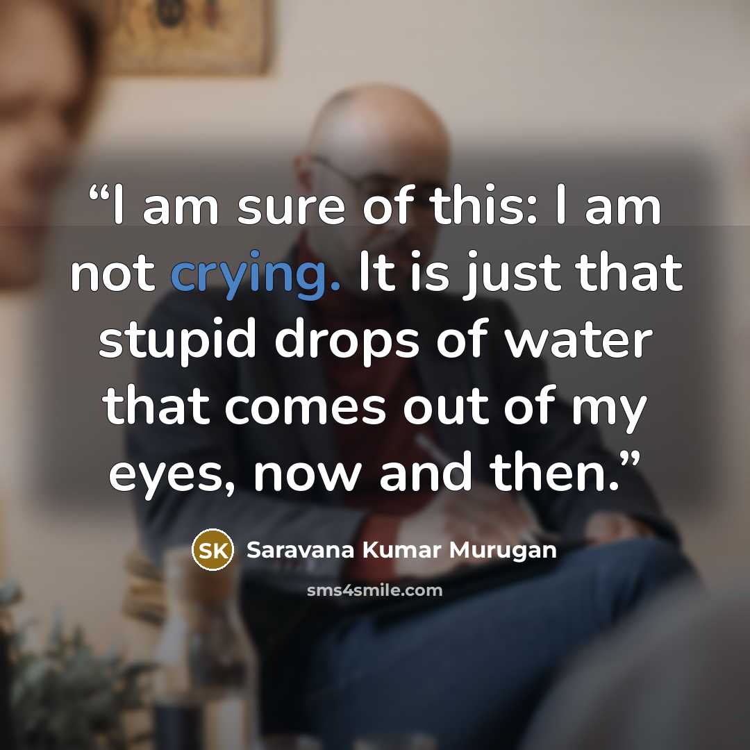 “I am sure of this: I am not crying. It is just that stupid drops of water that comes out of my eyes, now and then.” quote by Saravana Kumar Murugan
