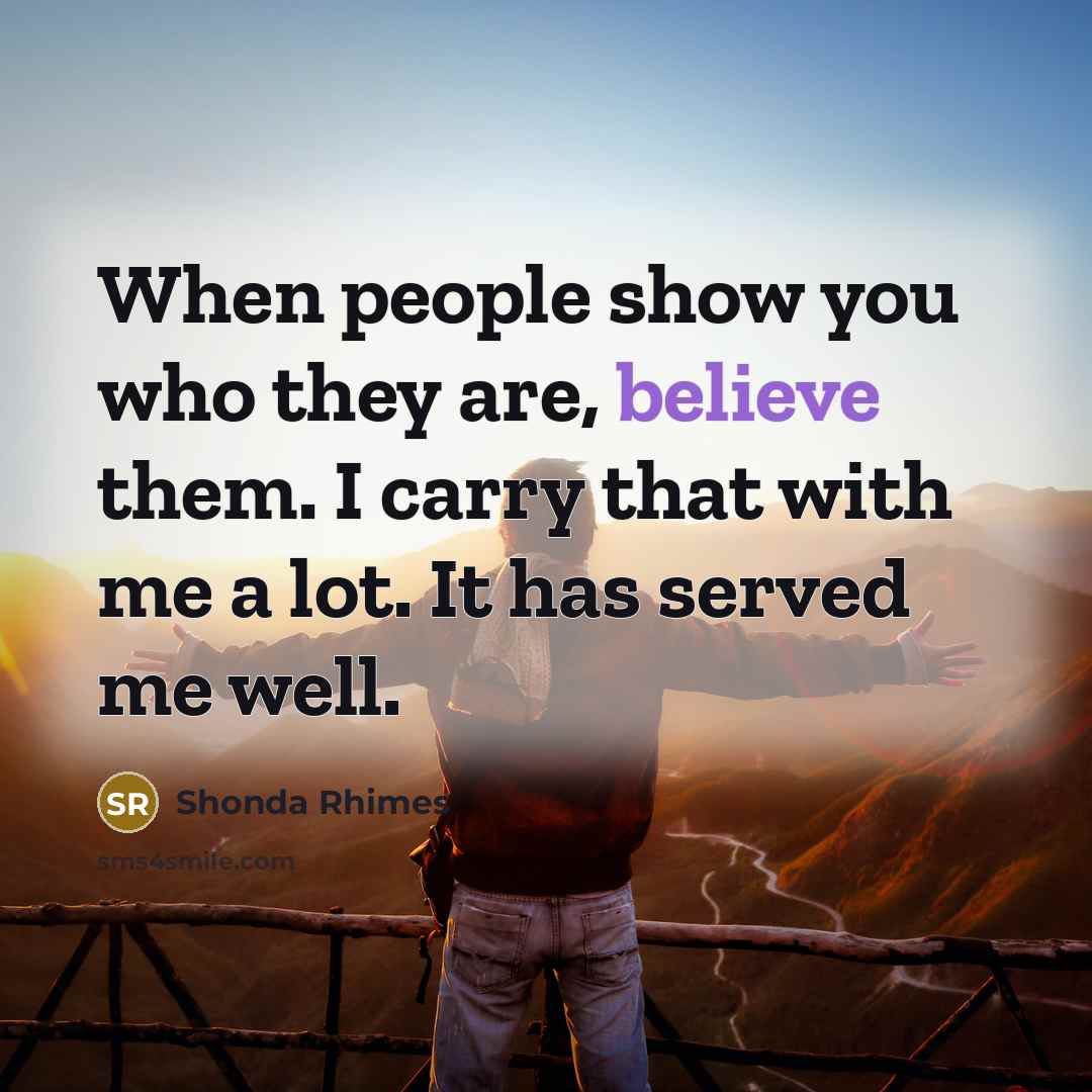 “When people show you who they are, believe them. I…” quote by Shonda Rhimes