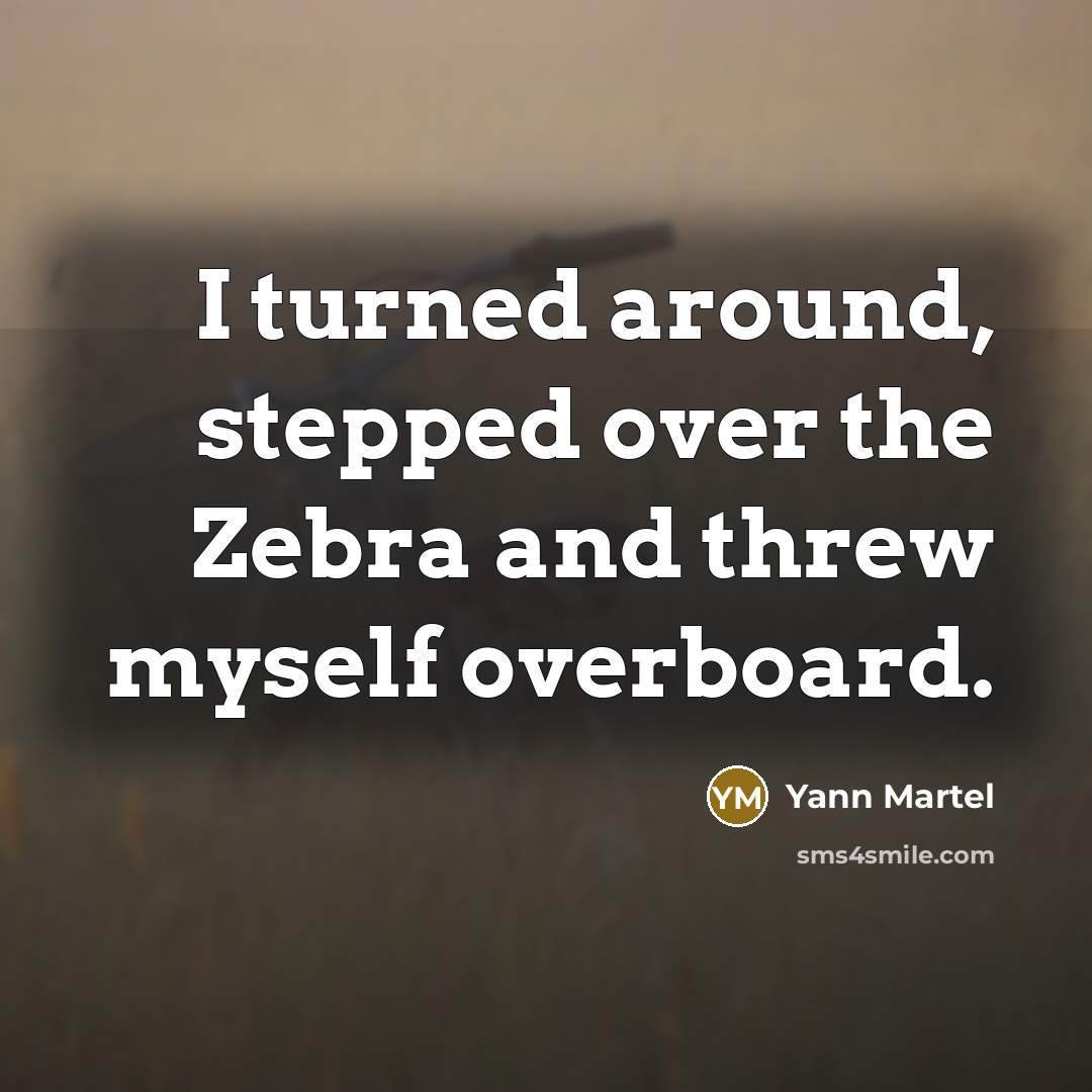 “I turned around, stepped over the Zebra and threw myself…” quote by Yann Martel