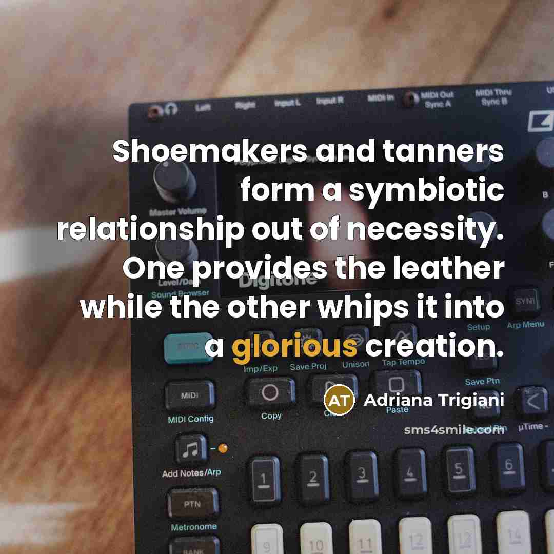 “Shoemakers and tanners form a symbiotic relationship out of necessity.…” quote by Adriana Trigiani