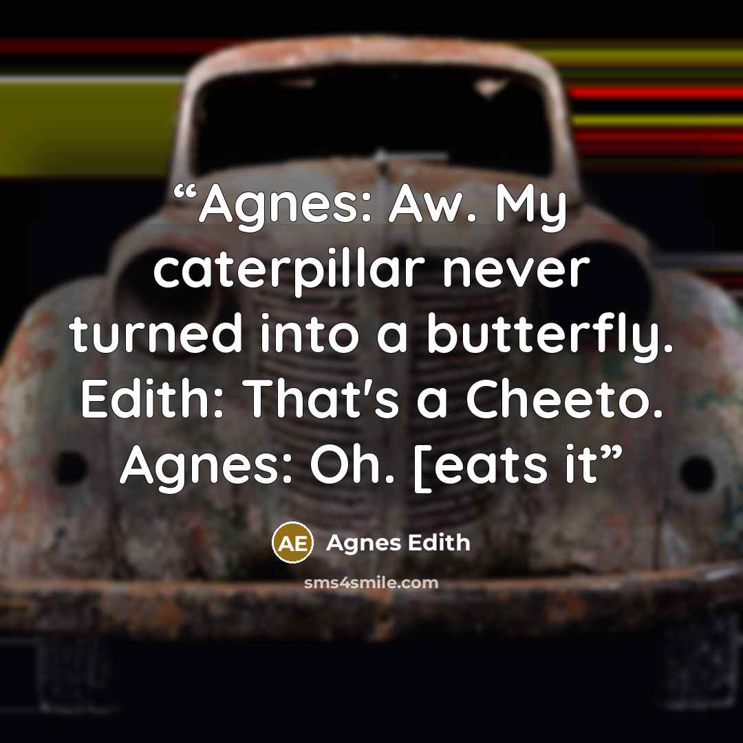 “Agnes: Aw. My caterpillar never turned into a butterfly. Edith: That's a Cheeto. Agnes: Oh. [eats it” quote by Agnes Edith
