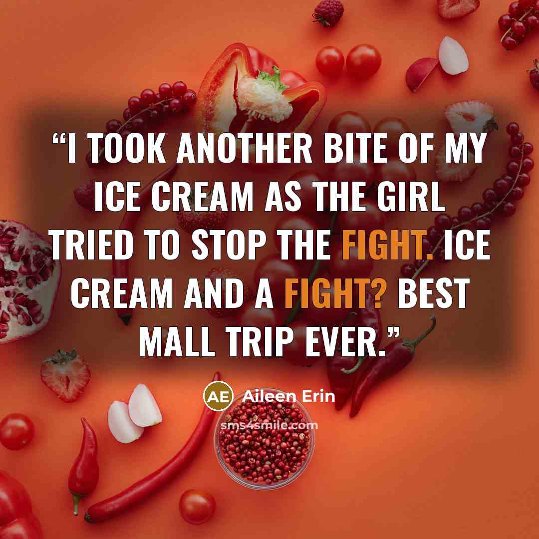 “I took another bite of my ice cream as the girl tried to stop the fight. Ice cream and a fight? Best mall trip ever.” quote by Aileen Erin