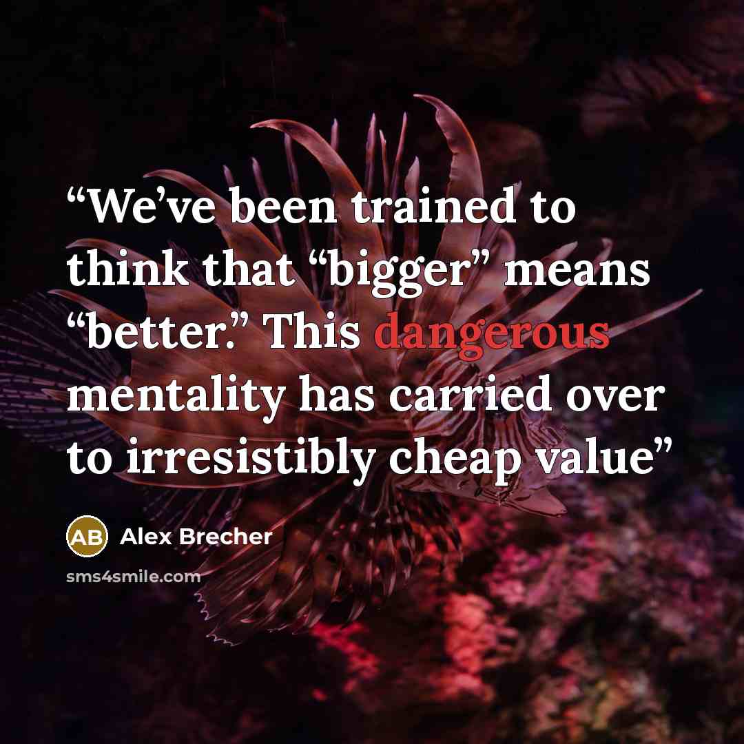 “We’ve been trained to think that “bigger” means “better.” This dangerous mentality has carried over to irresistibly cheap value” quote by Alex Brecher