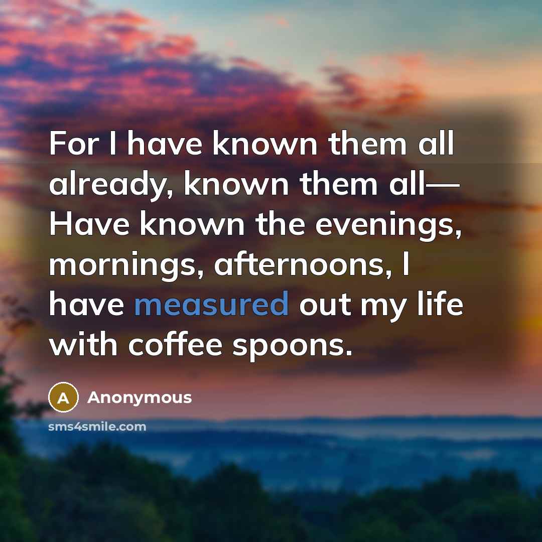 “For I have known them all already, known them all—…” quote by Anonymous