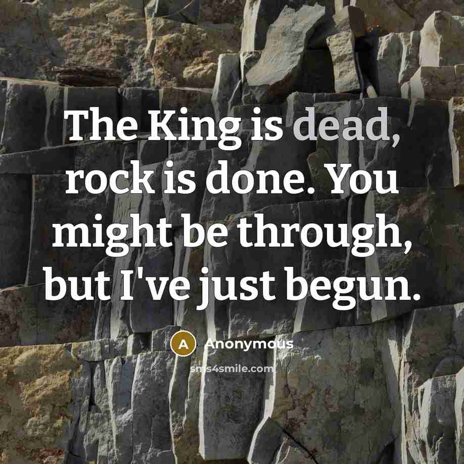 “The King is dead, rock is done. You might be through, but I've just begun.” quote by Anonymous