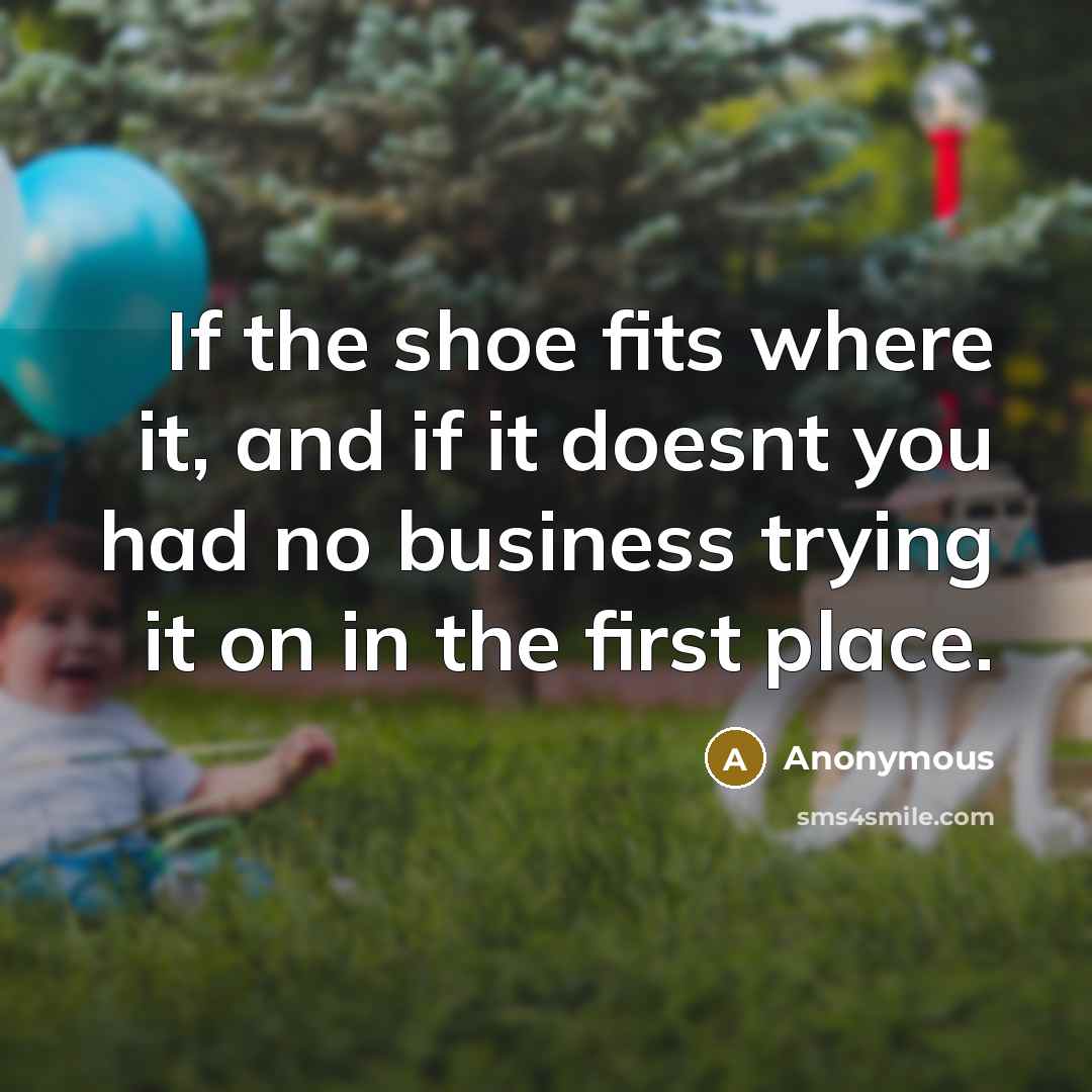 “If the shoe fits where it, and if it doesnt…” quote by Anonymous
