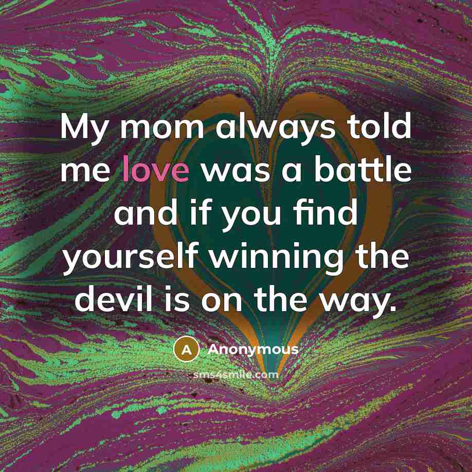 “My mom always told me love was a battle and if you find yourself winning the devil is on the way.” quote by Anonymous