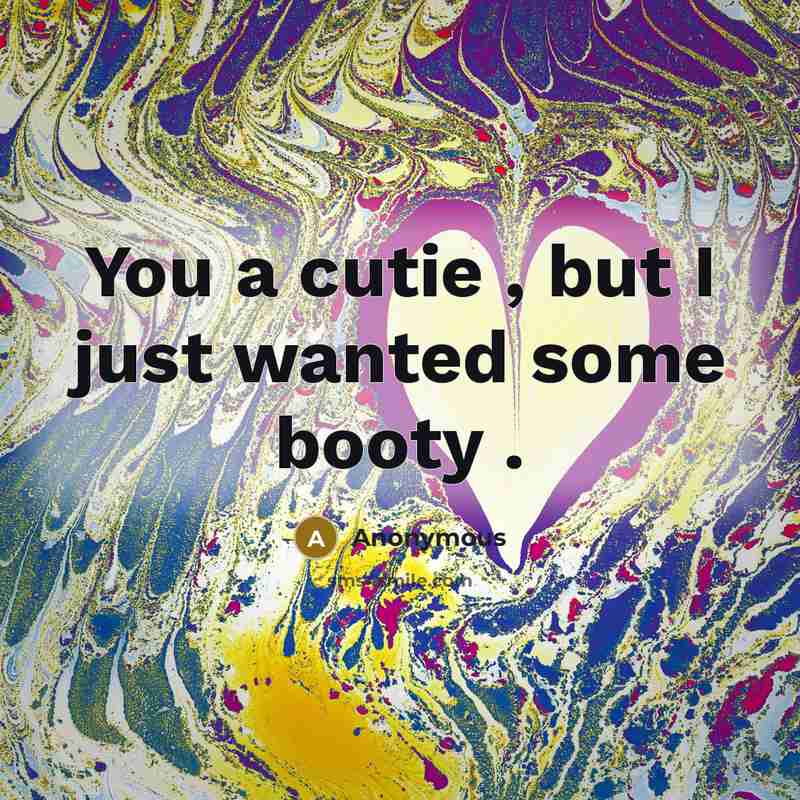 “You a cutie , but I just wanted some booty…” quote by Anonymous