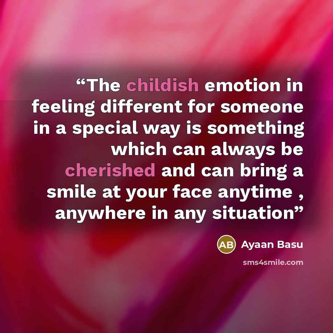 “The childish emotion in feeling different for someone in a special way is something which can always be cherished and can bring a smile at your face anytime , anywhere in any situation” quote by Ayaan Basu