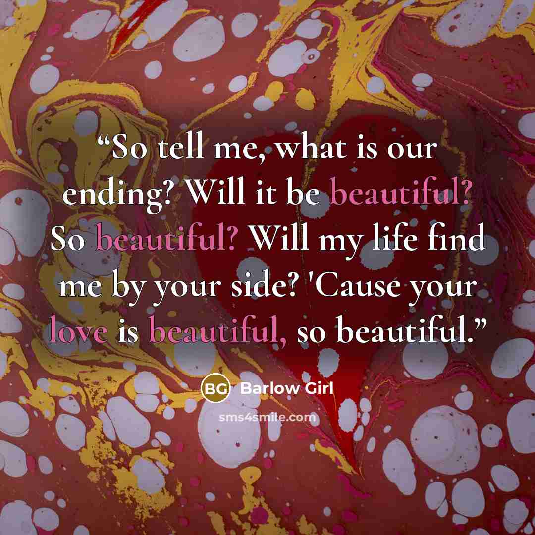 “So tell me, what is our ending? Will it be beautiful? So beautiful? Will my life find me by your side? 'Cause your love is beautiful, so beautiful.” quote by Barlow Girl