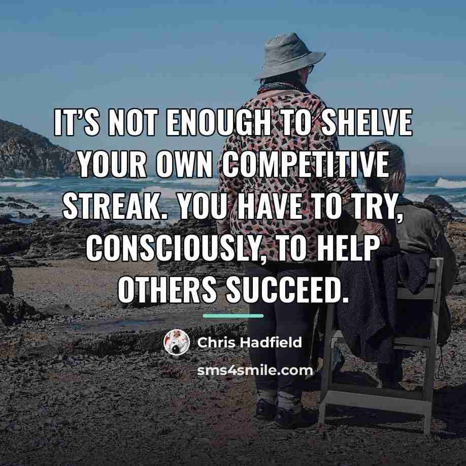 “It’s not enough to shelve your own competitive streak. You…” quote by Chris Hadfield