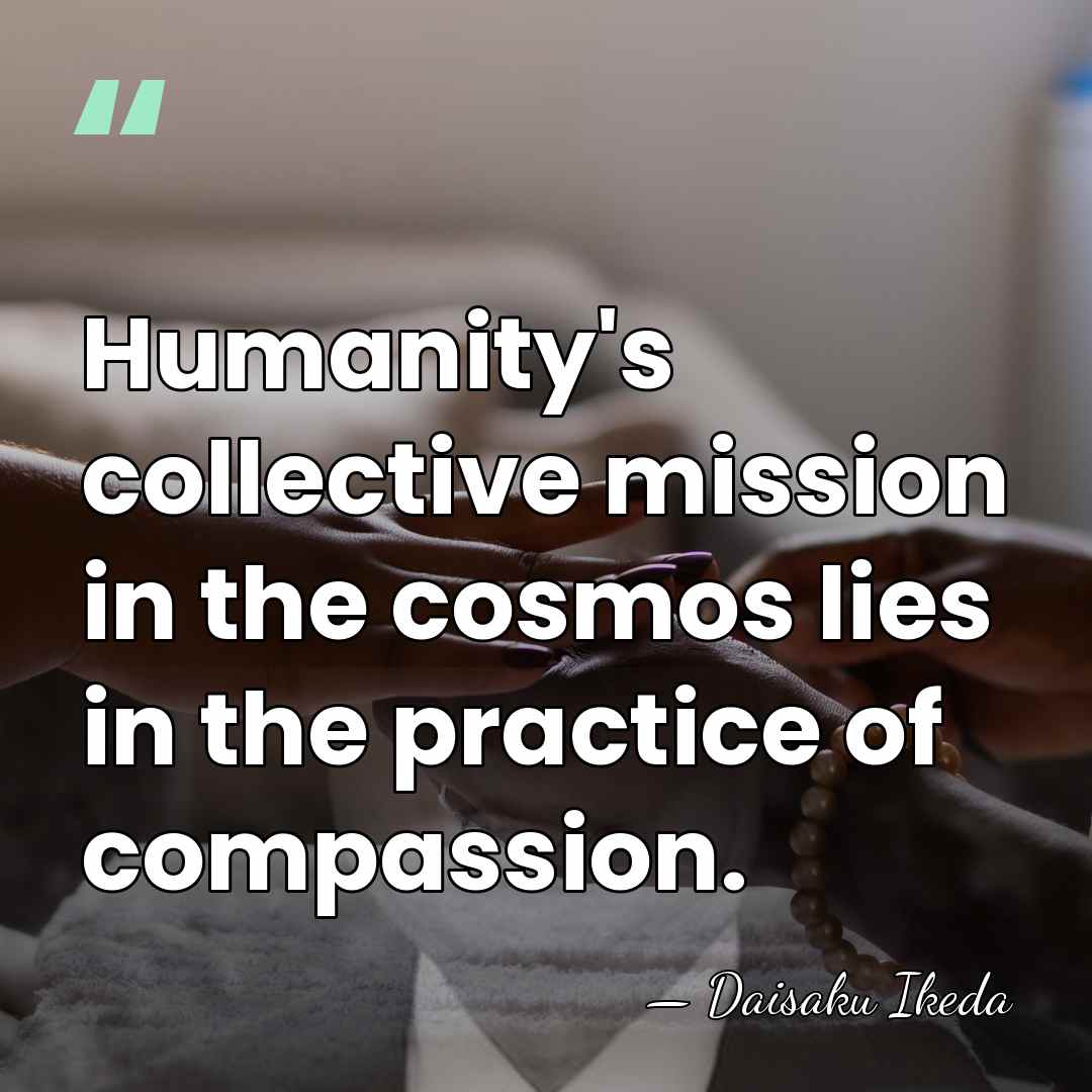 Humanity's collective mission in the cosmos lies in the practice of compassion. - Daisaku Ikeda