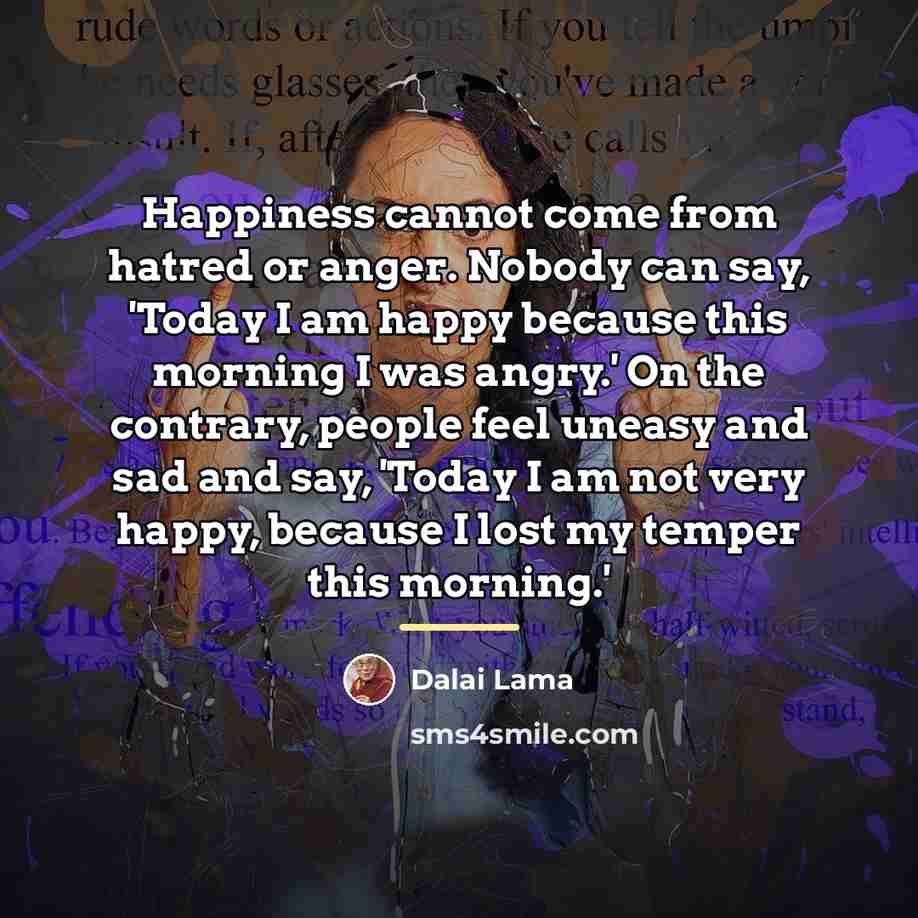 “Happiness cannot come from hatred or anger. Nobody can say,…” quote by Dalai Lama
