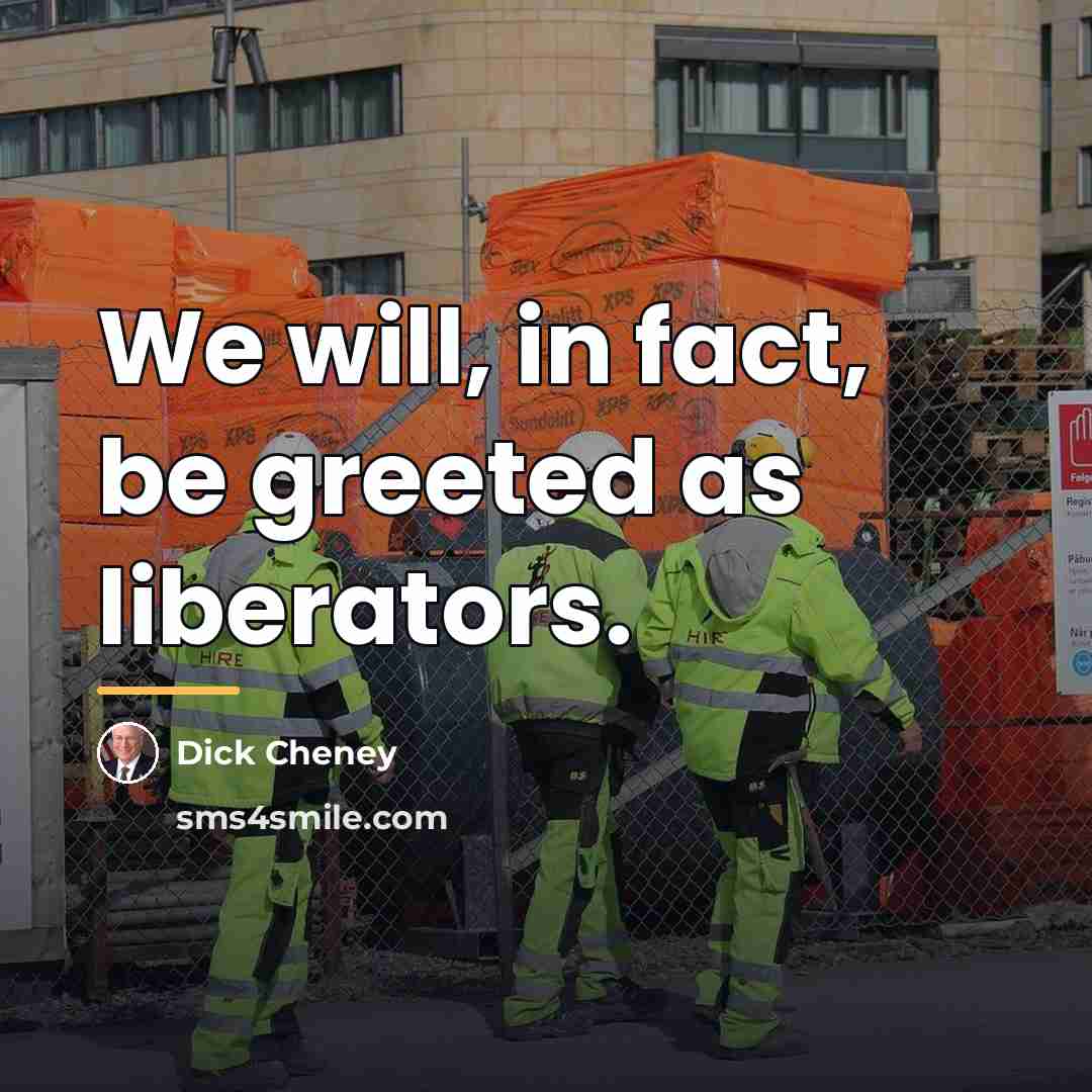 “We will, in fact, be greeted as liberators.…” quote by Dick Cheney