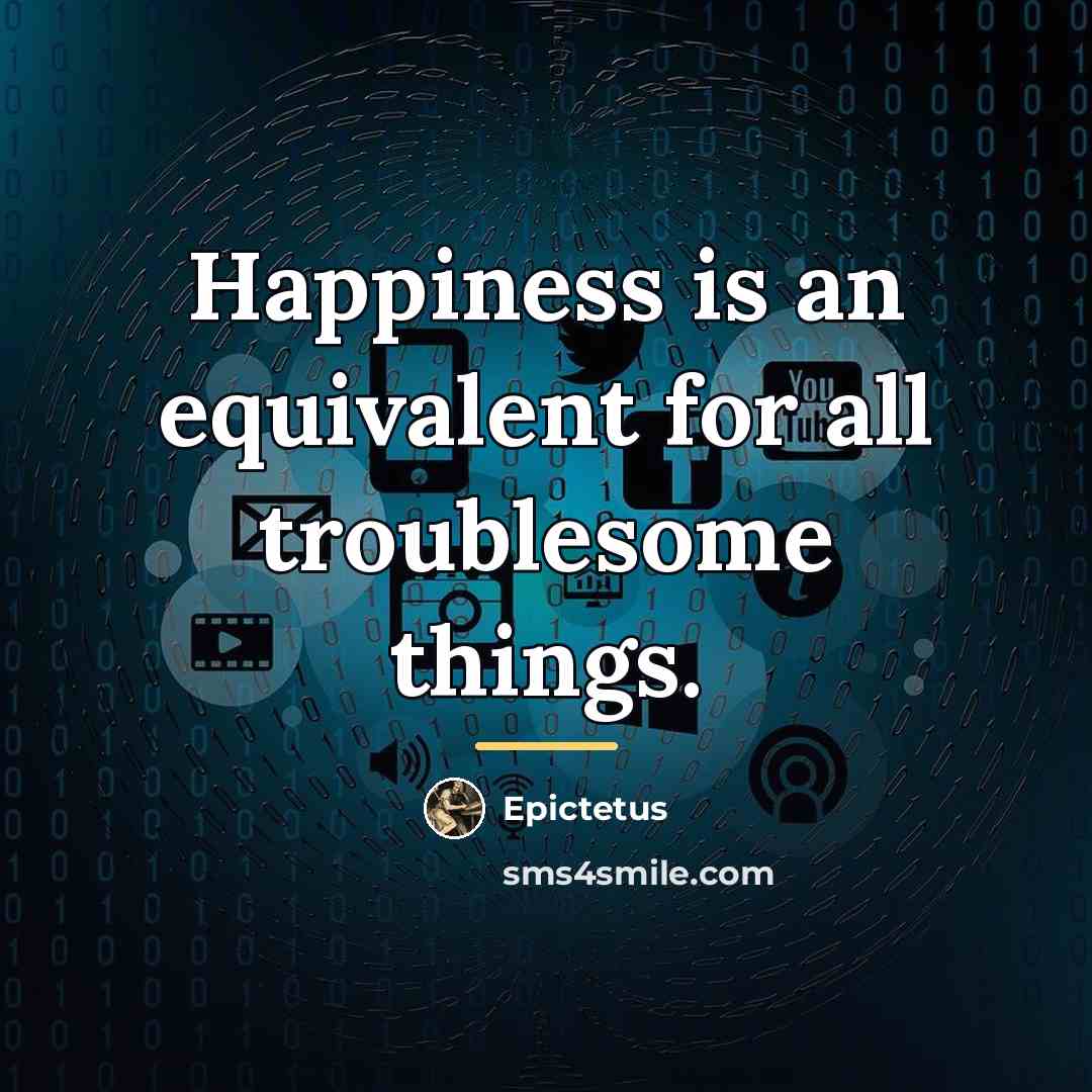 “Happiness is an equivalent for all troublesome things.…” quote by Epictetus