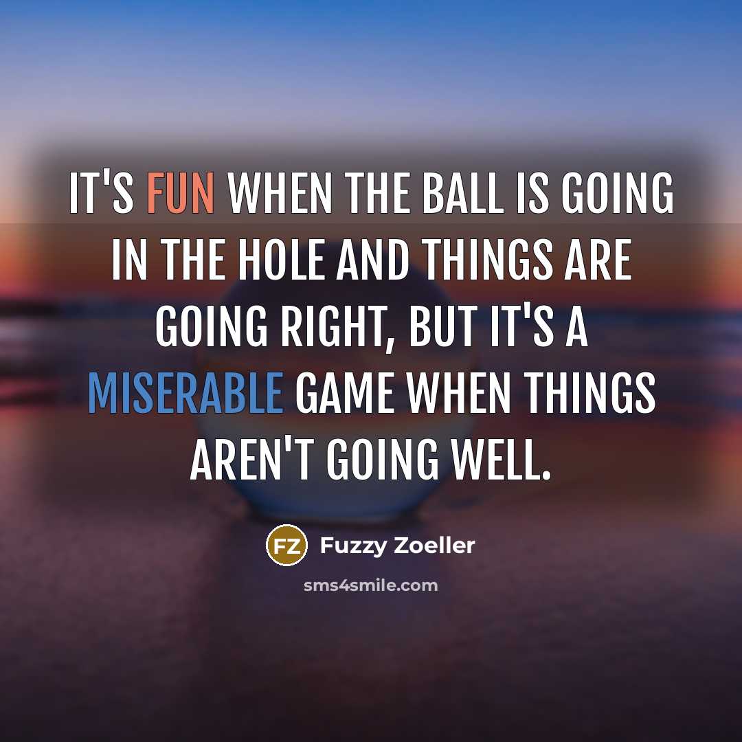 “It's fun when the ball is going in the hole and things are going right, but it's a miserable game when things aren't going well.” quote by Fuzzy Zoeller
