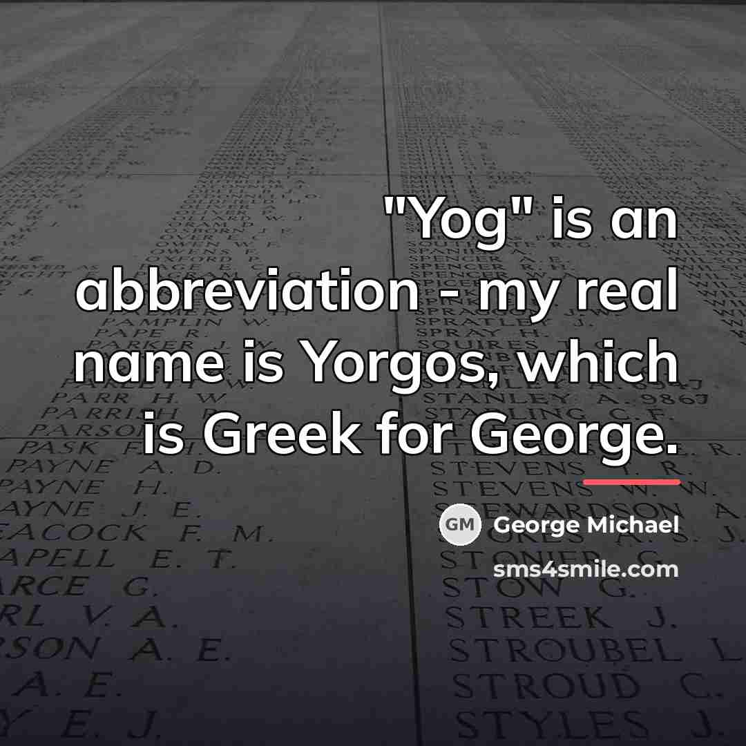 “"Yog" is an abbreviation - my real name is Yorgos,…” quote by George Michael