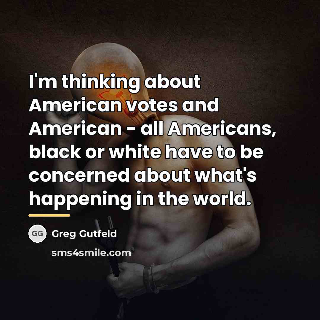 “I'm thinking about American votes and American - all Americans,…” quote by Greg Gutfeld