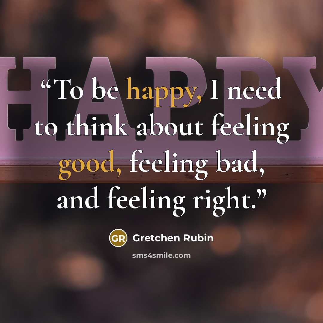 “To be happy, I need to think about feeling good, feeling bad, and feeling right.” quote by Gretchen Rubin