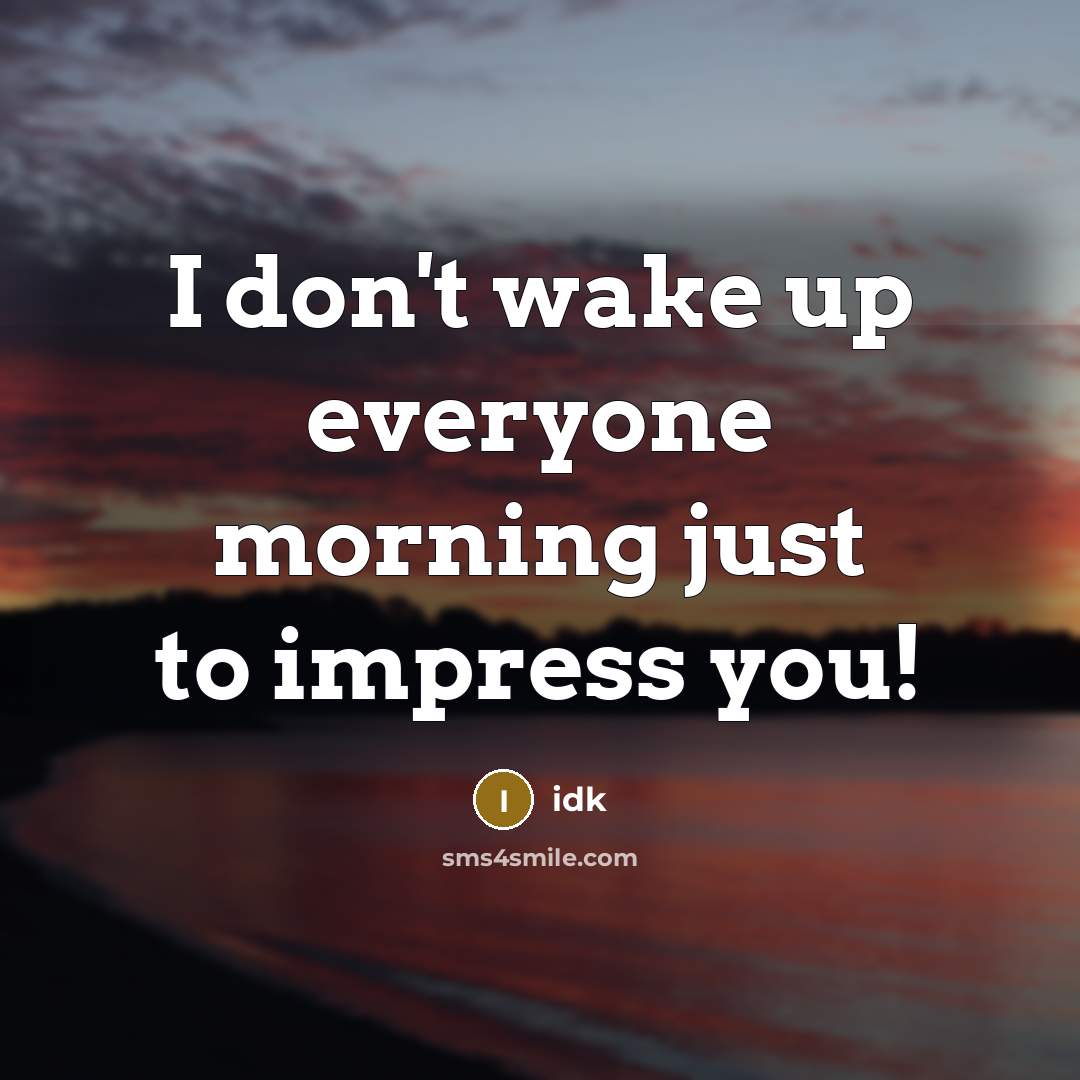 “I don't wake up everyone morning just to impress you!…” quote by IDk