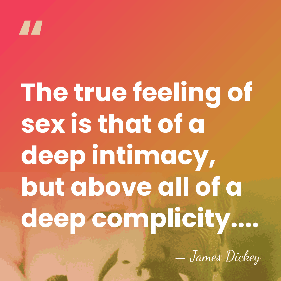 The true feeling of sex is that of a deep intimacy, but&hellip; - James Dickey