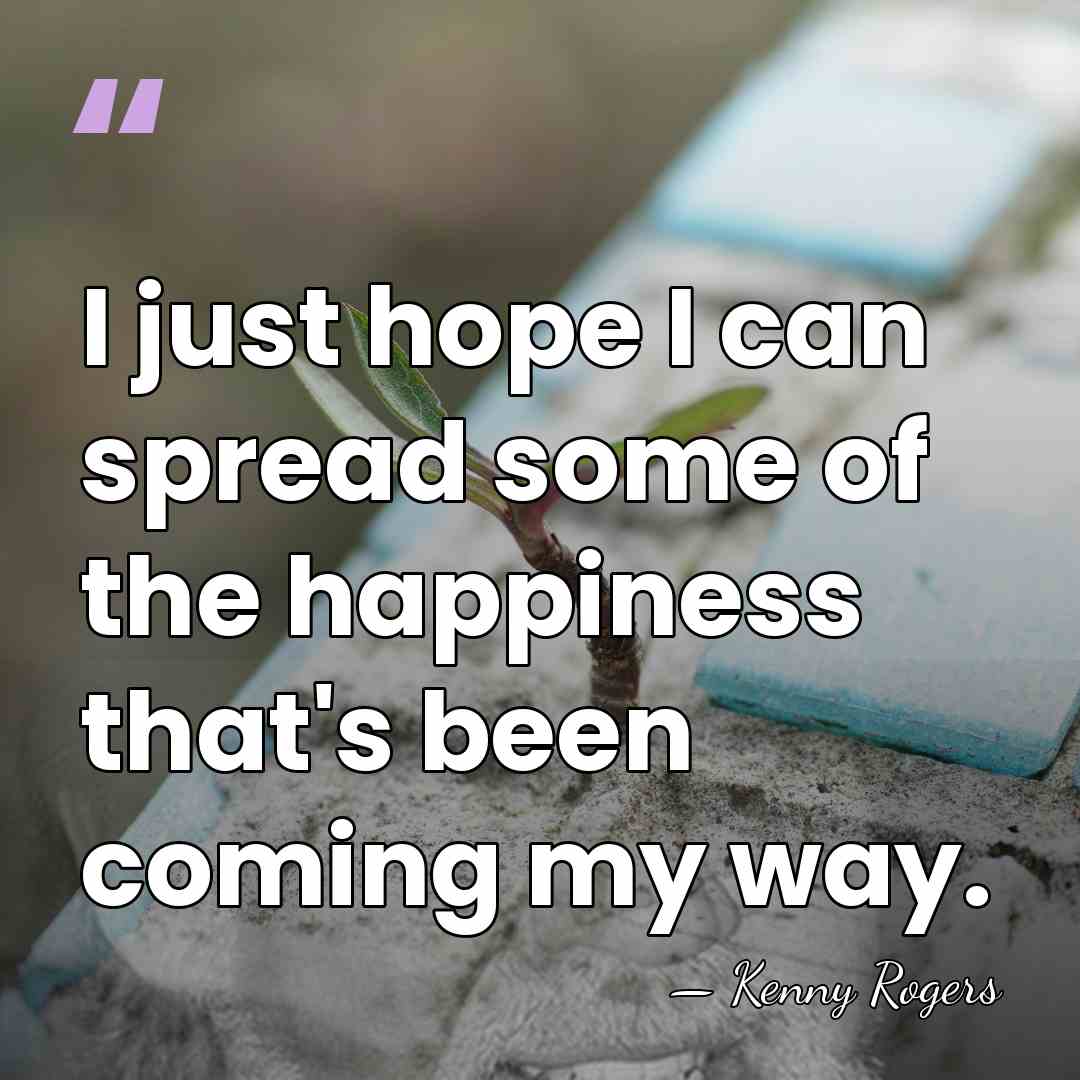 I just hope I can spread some of the happiness that's been&hellip; - Kenny Rogers
