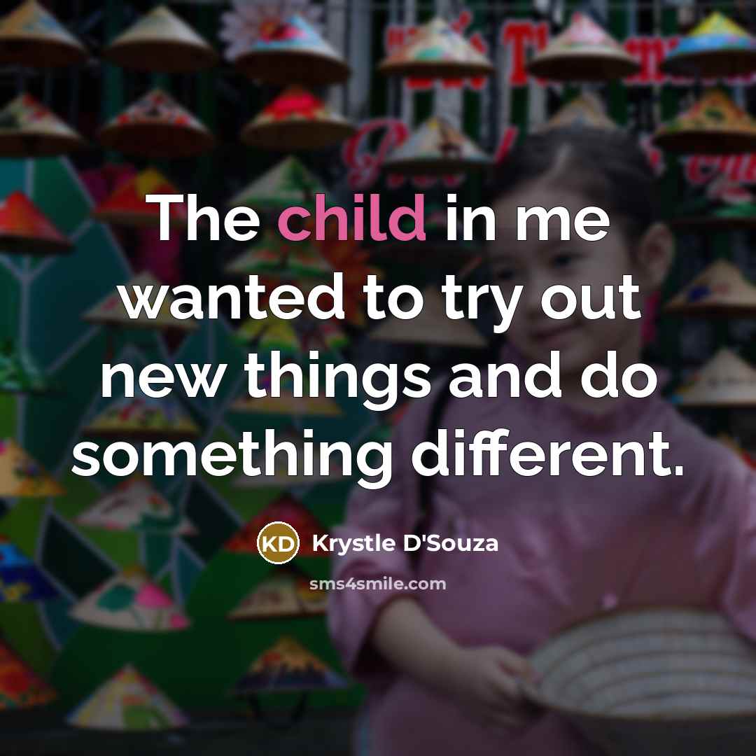 “The child in me wanted to try out new things and do something different.” quote by Krystle D'Souza
