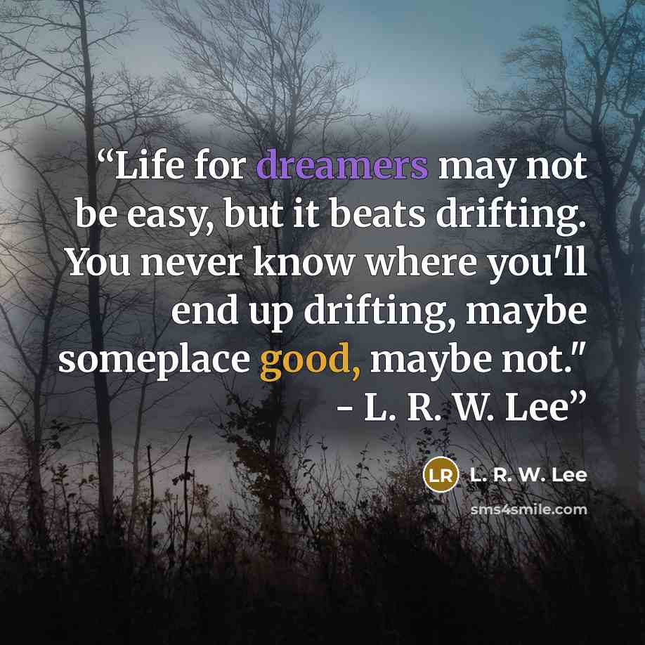 “Life for dreamers may not be easy, but it beats drifting. You never know where you'll end up drifting, maybe someplace good, maybe not." - L. R. W. Lee” quote by L. R. W. Lee