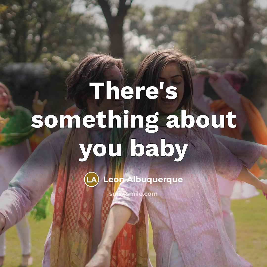 “There's something about you baby…” quote by Leon Albuquerque