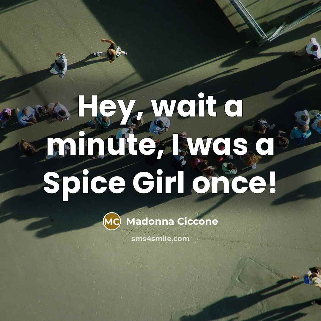 “Hey, wait a minute, I was a Spice Girl once!…” quote by Madonna Ciccone
