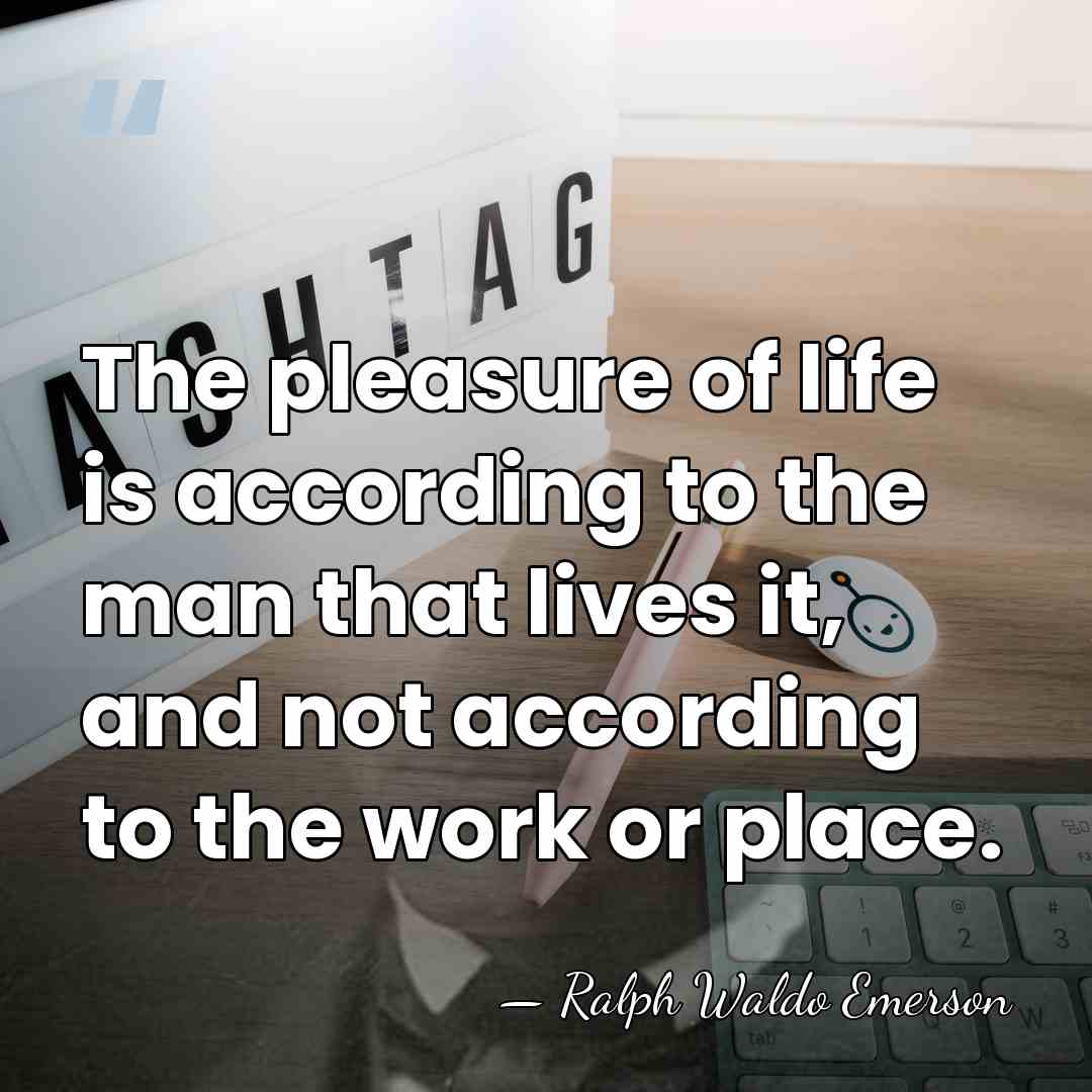 The pleasure of life is according to the man that lives it,&hellip; - Ralph Waldo Emerson