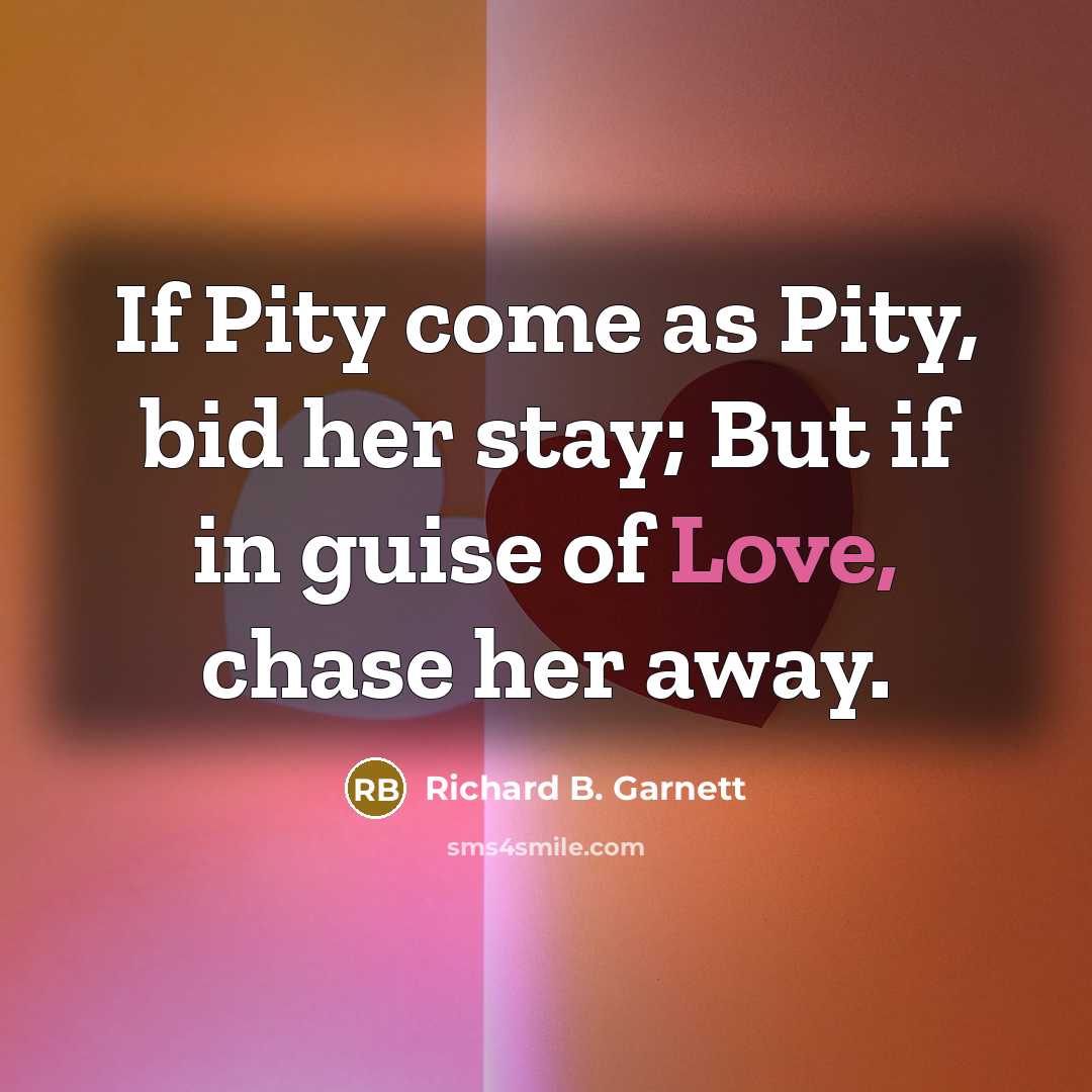 “If Pity come as Pity, bid her stay; But if…” quote by Richard B. Garnett
