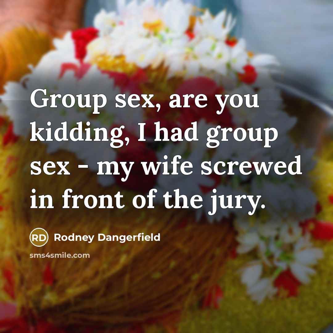 “Group sex, are you kidding, I had group sex -…” quote by Rodney Dangerfield