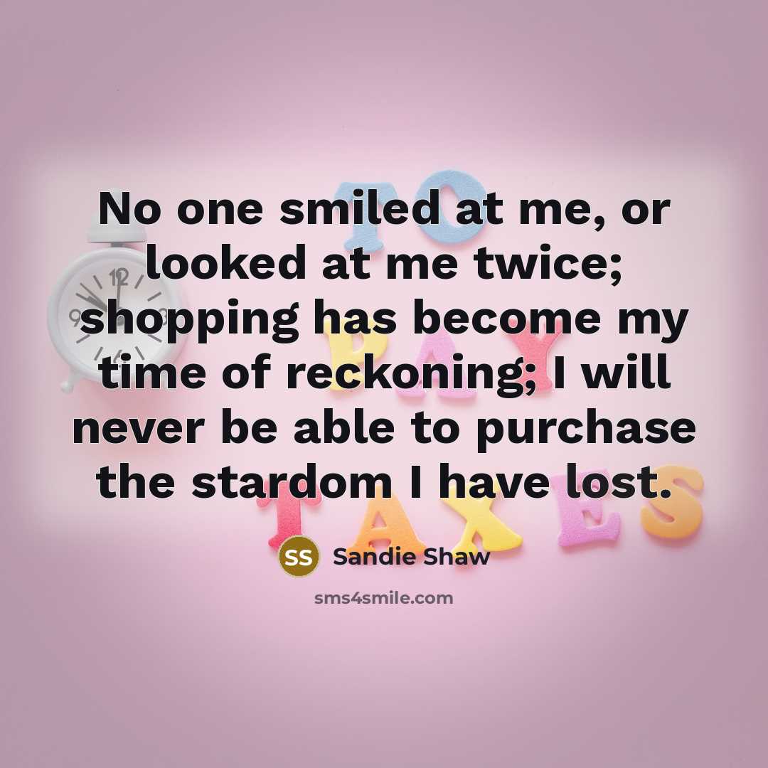 “No one smiled at me, or looked at me twice; shopping has become my time of reckoning; I will never be able to purchase the stardom I have lost.” quote by Sandie Shaw