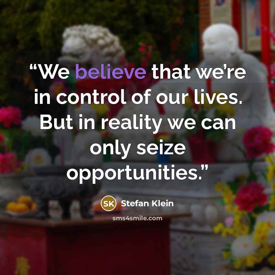 “We believe that we’re in control of our lives. But in reality we can only seize opportunities.” quote by Stefan Klein