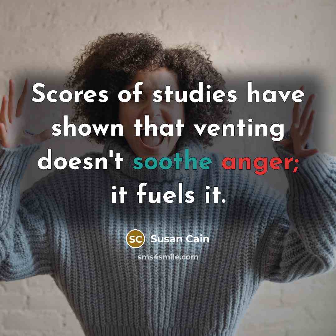 “Scores of studies have shown that venting doesn't soothe anger;…” quote by Susan Cain