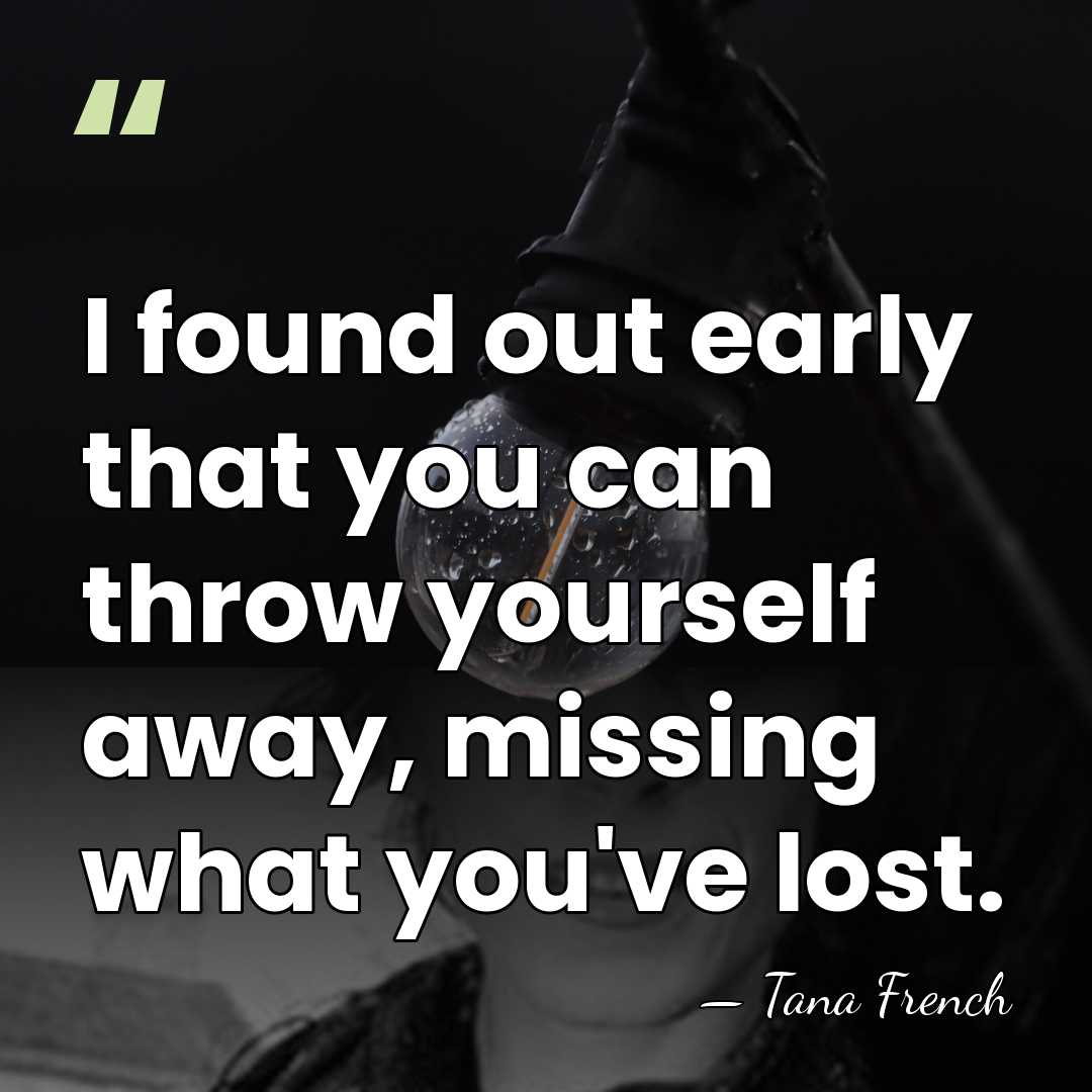 I found out early that you can throw yourself away, missing what&hellip; - Tana French