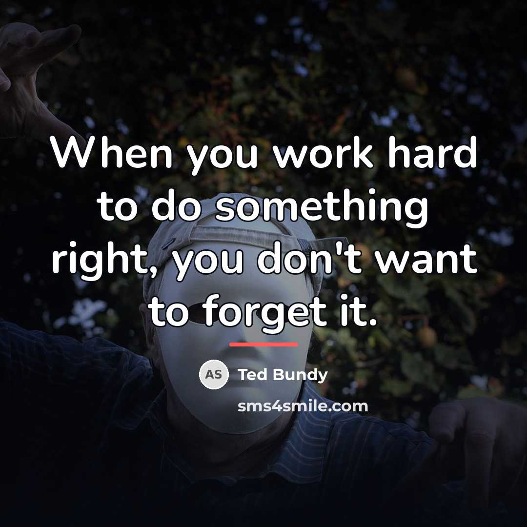 “When you work hard to do something right, you don't…” quote by Ted Bundy