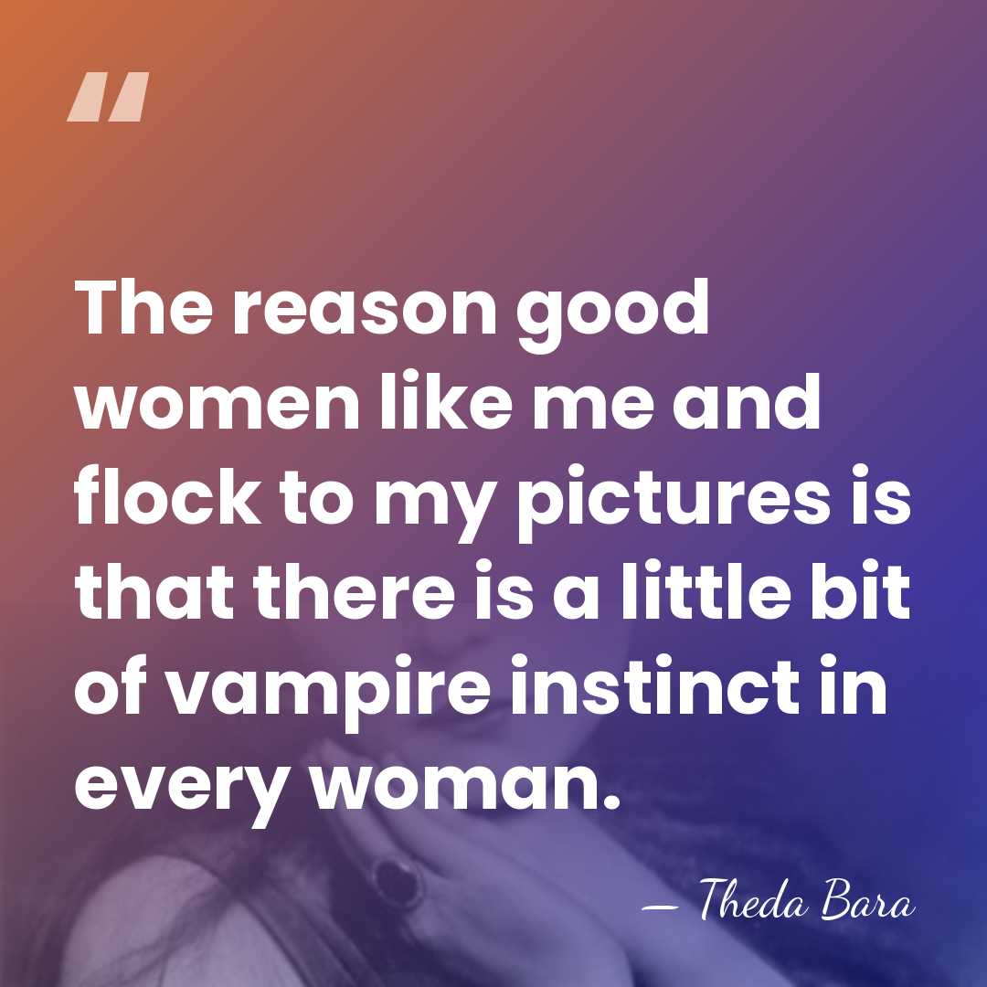 The reason good women like me and flock to my pictures is&hellip; - Theda Bara