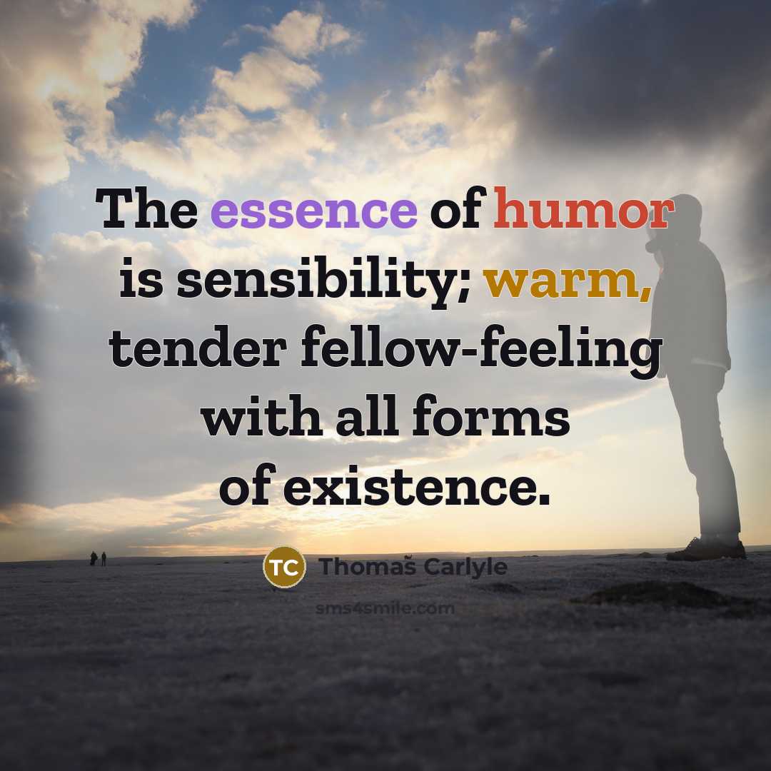 “The essence of humor is sensibility; warm, tender fellow-feeling with all forms of existence.” quote by Thomas Carlyle
