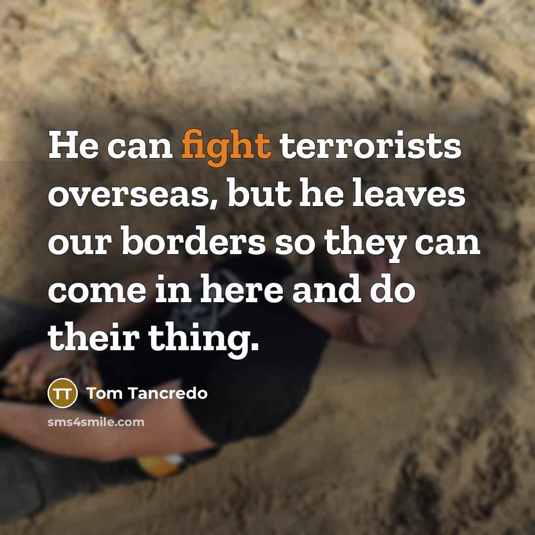 “He can fight terrorists overseas, but he leaves our borders…” quote by Tom Tancredo