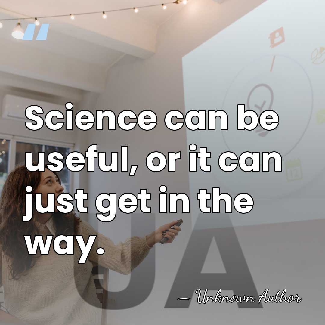 Science can be useful, or it can just get in the way. - Karl King