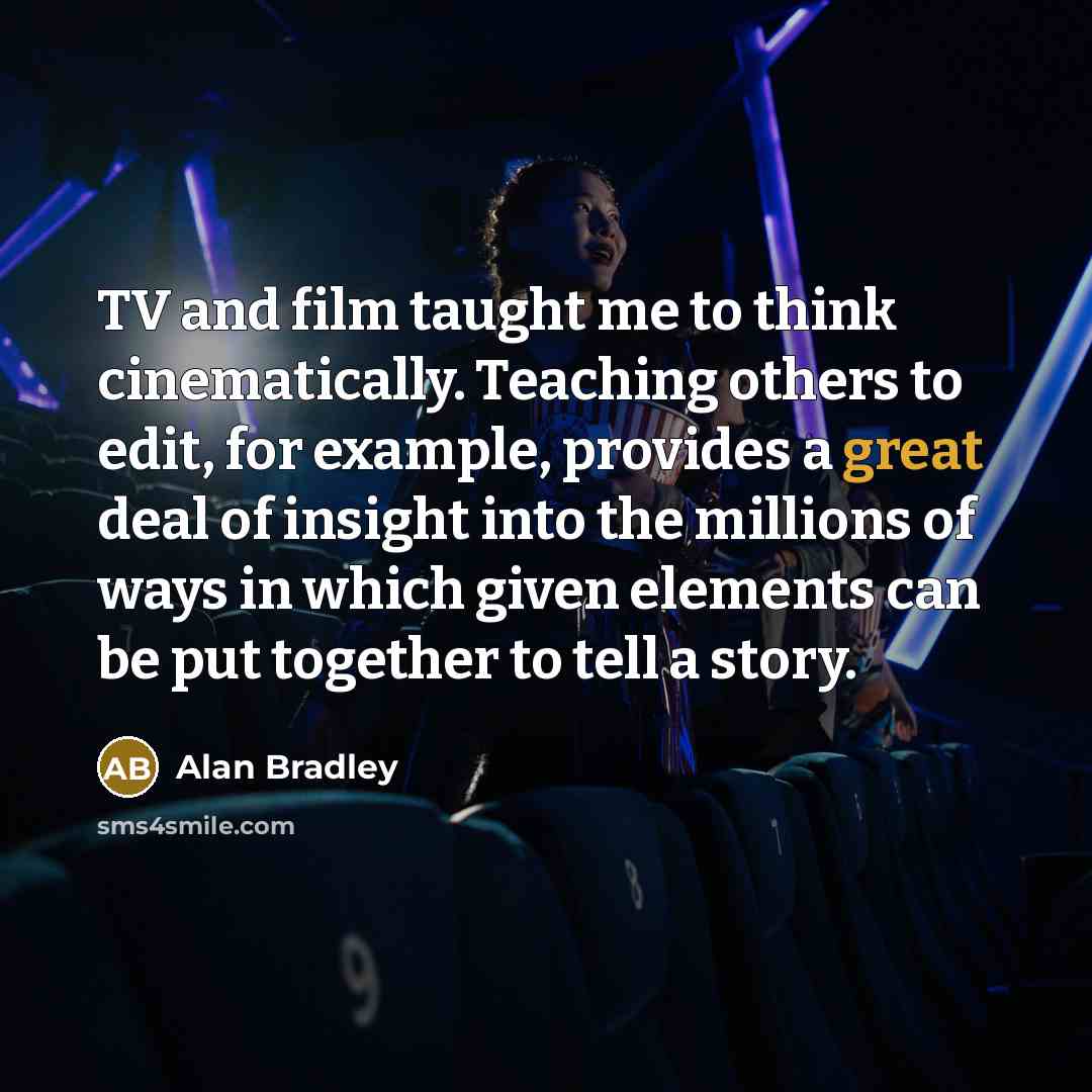 “TV and film taught me to think cinematically. Teaching others…” quote by Alan Bradley